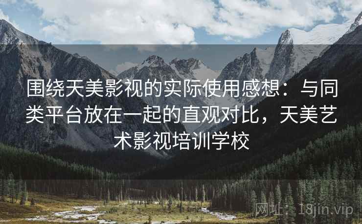 围绕天美影视的实际使用感想：与同类平台放在一起的直观对比，天美艺术影视培训学校