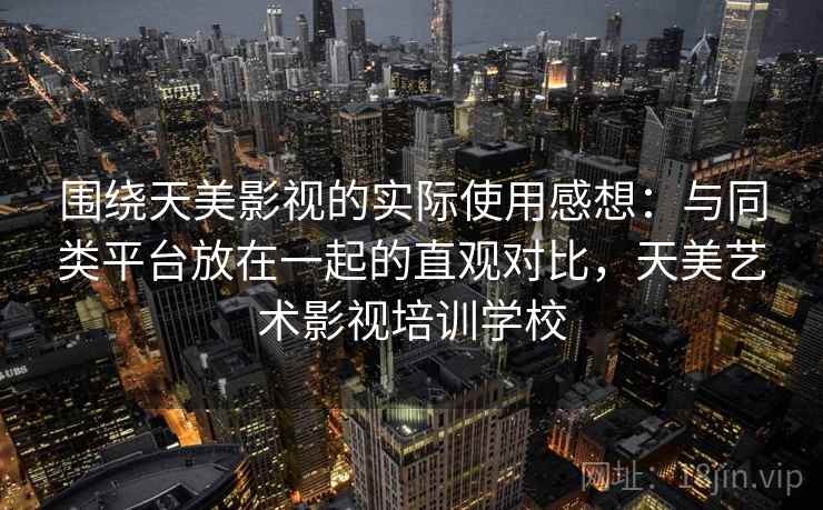 围绕天美影视的实际使用感想：与同类平台放在一起的直观对比，天美艺术影视培训学校
