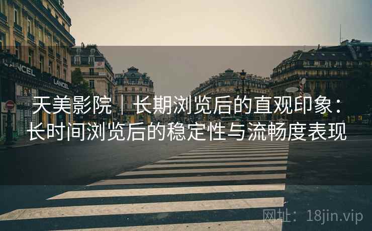 天美影院｜长期浏览后的直观印象：长时间浏览后的稳定性与流畅度表现