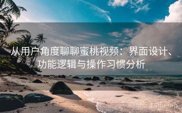 从用户角度聊聊蜜桃视频：界面设计、功能逻辑与操作习惯分析