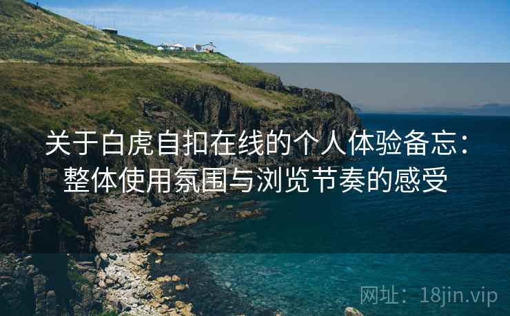 关于白虎自扣在线的个人体验备忘：整体使用氛围与浏览节奏的感受