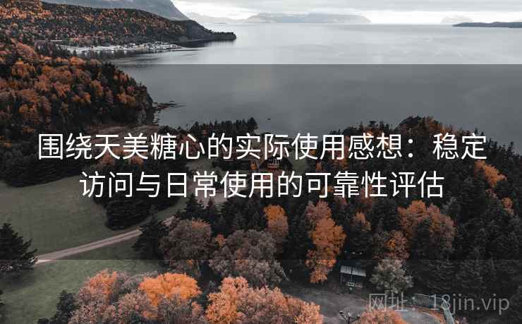 围绕天美糖心的实际使用感想：稳定访问与日常使用的可靠性评估