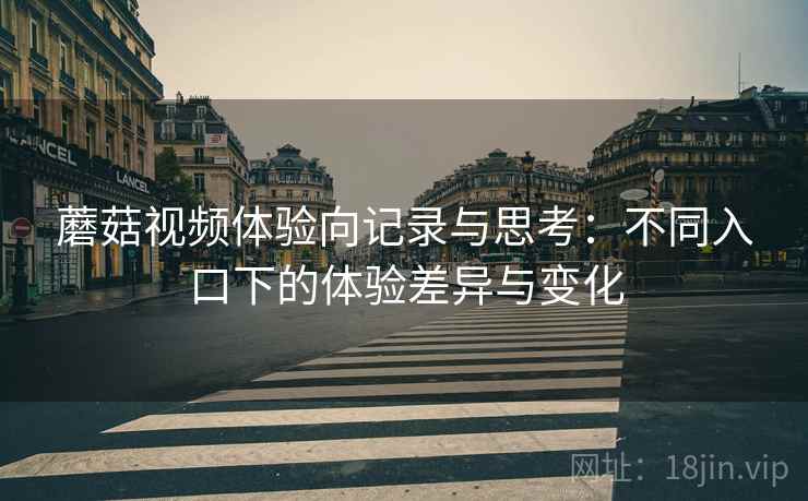 蘑菇视频体验向记录与思考：不同入口下的体验差异与变化