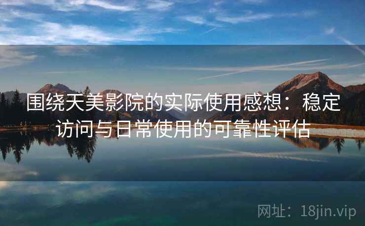 围绕天美影院的实际使用感想：稳定访问与日常使用的可靠性评估