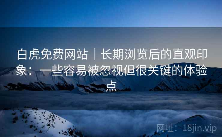 白虎免费网站｜长期浏览后的直观印象：一些容易被忽视但很关键的体验点