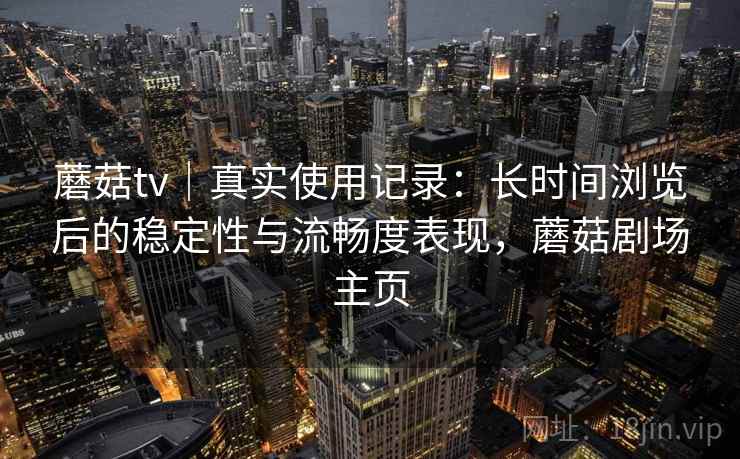 蘑菇tv｜真实使用记录：长时间浏览后的稳定性与流畅度表现，蘑菇剧场主页