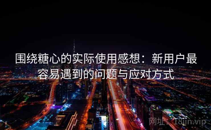 围绕糖心的实际使用感想：新用户最容易遇到的问题与应对方式