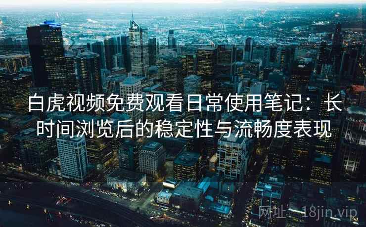 白虎视频免费观看日常使用笔记：长时间浏览后的稳定性与流畅度表现