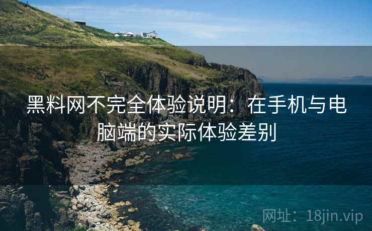 黑料网不完全体验说明：在手机与电脑端的实际体验差别