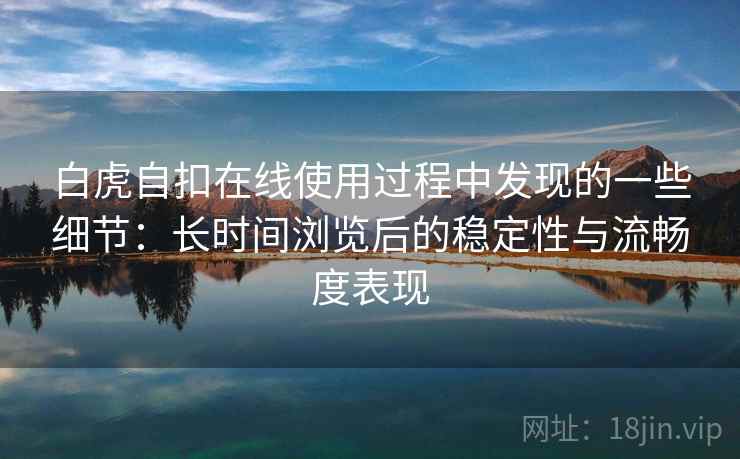 白虎自扣在线使用过程中发现的一些细节：长时间浏览后的稳定性与流畅度表现