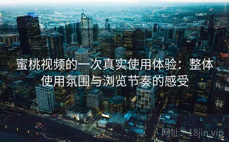蜜桃视频的一次真实使用体验：整体使用氛围与浏览节奏的感受