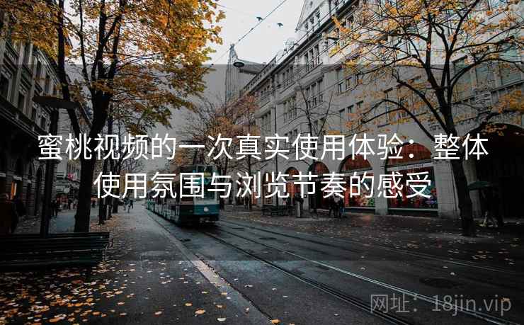 蜜桃视频的一次真实使用体验：整体使用氛围与浏览节奏的感受