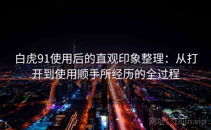 白虎91使用后的直观印象整理：从打开到使用顺手所经历的全过程