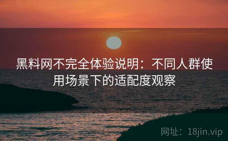 黑料网不完全体验说明：不同人群使用场景下的适配度观察