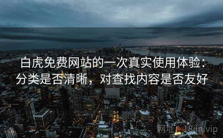 白虎免费网站的一次真实使用体验：分类是否清晰，对查找内容是否友好
