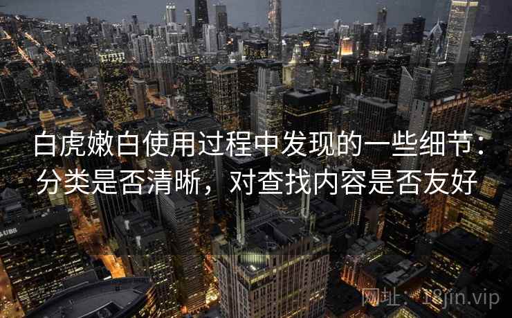 白虎嫩白使用过程中发现的一些细节：分类是否清晰，对查找内容是否友好
