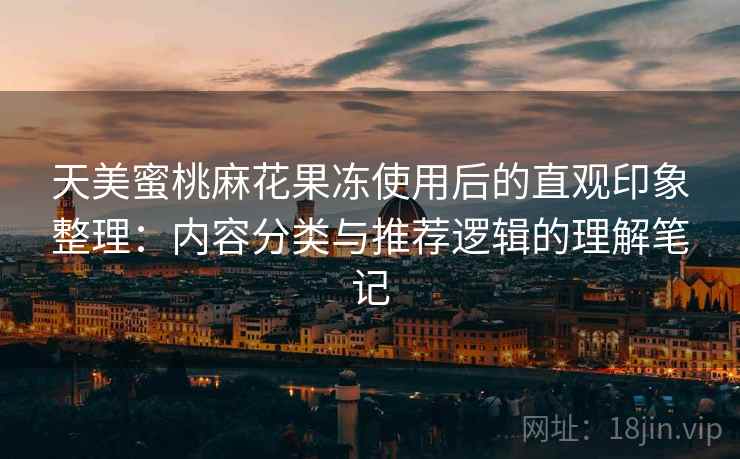 天美蜜桃麻花果冻使用后的直观印象整理：内容分类与推荐逻辑的理解笔记