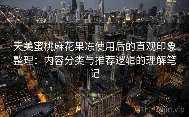 天美蜜桃麻花果冻使用后的直观印象整理：内容分类与推荐逻辑的理解笔记