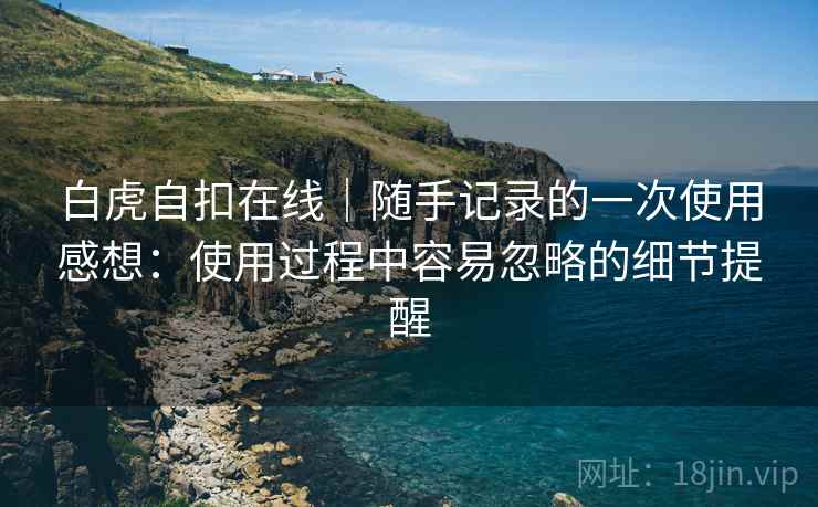 白虎自扣在线｜随手记录的一次使用感想：使用过程中容易忽略的细节提醒