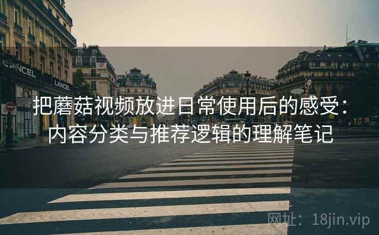 把蘑菇视频放进日常使用后的感受：内容分类与推荐逻辑的理解笔记