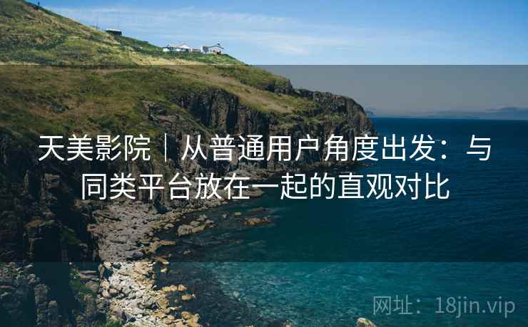 天美影院｜从普通用户角度出发：与同类平台放在一起的直观对比
