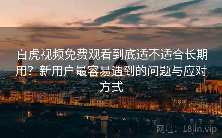 白虎视频免费观看到底适不适合长期用？新用户最容易遇到的问题与应对方式