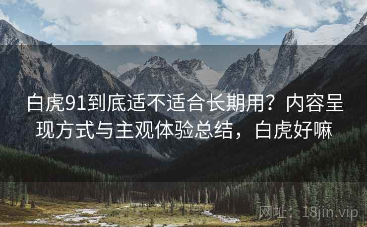 白虎91到底适不适合长期用？内容呈现方式与主观体验总结，白虎好嘛
