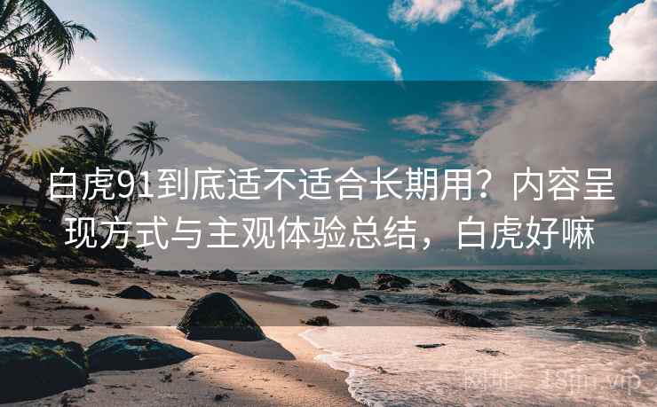 白虎91到底适不适合长期用？内容呈现方式与主观体验总结，白虎好嘛