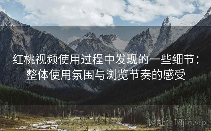 红桃视频使用过程中发现的一些细节：整体使用氛围与浏览节奏的感受