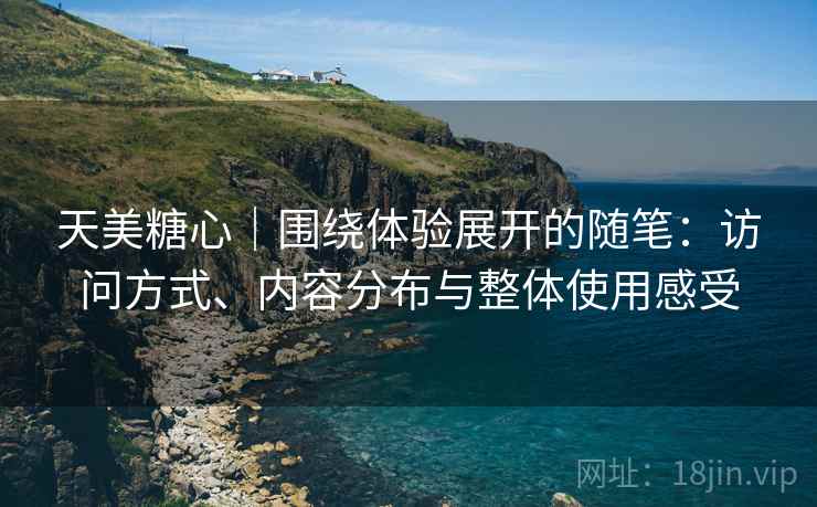天美糖心｜围绕体验展开的随笔：访问方式、内容分布与整体使用感受