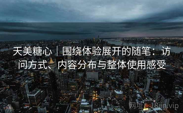 天美糖心｜围绕体验展开的随笔：访问方式、内容分布与整体使用感受