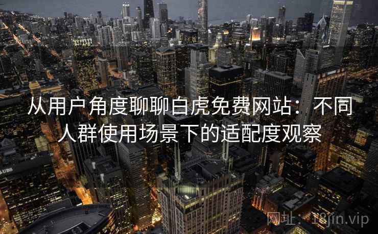 从用户角度聊聊白虎免费网站：不同人群使用场景下的适配度观察