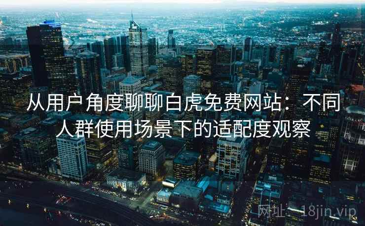 从用户角度聊聊白虎免费网站：不同人群使用场景下的适配度观察