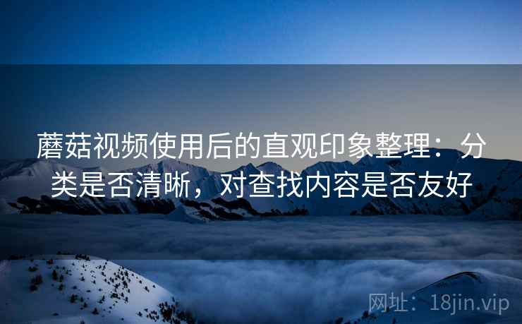 蘑菇视频使用后的直观印象整理：分类是否清晰，对查找内容是否友好