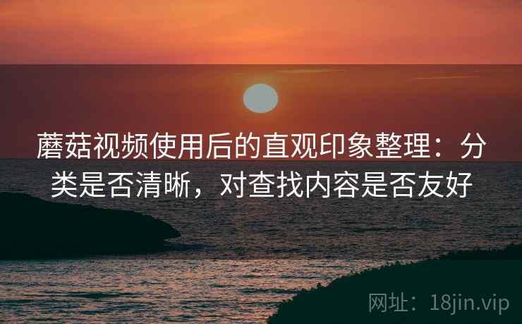 蘑菇视频使用后的直观印象整理：分类是否清晰，对查找内容是否友好