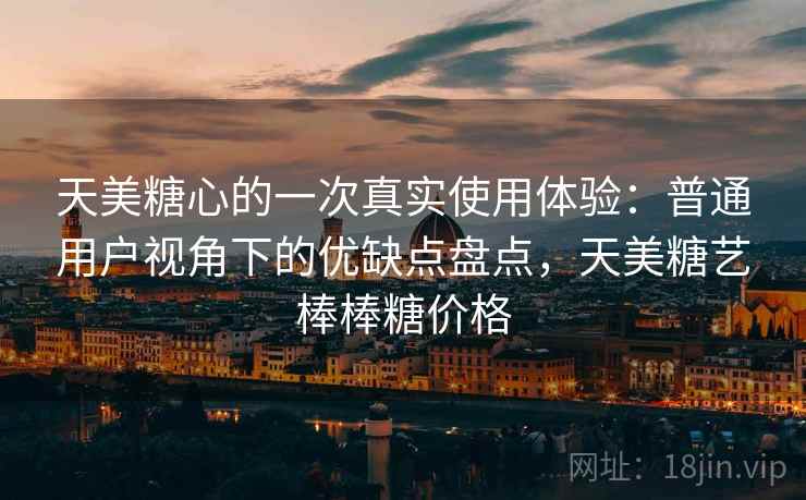 天美糖心的一次真实使用体验：普通用户视角下的优缺点盘点，天美糖艺棒棒糖价格