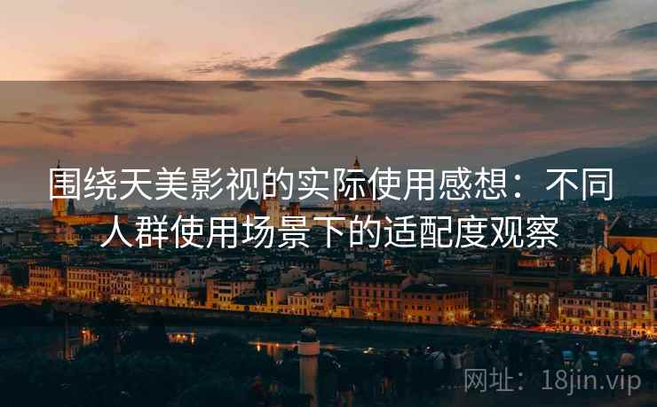 围绕天美影视的实际使用感想：不同人群使用场景下的适配度观察