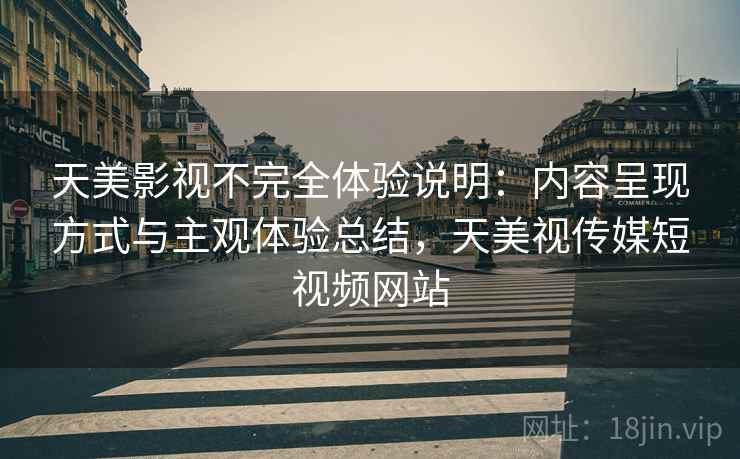 天美影视不完全体验说明：内容呈现方式与主观体验总结，天美视传媒短视频网站