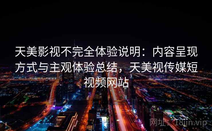 天美影视不完全体验说明：内容呈现方式与主观体验总结，天美视传媒短视频网站