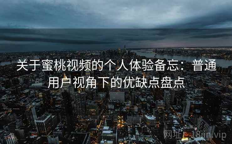 关于蜜桃视频的个人体验备忘：普通用户视角下的优缺点盘点