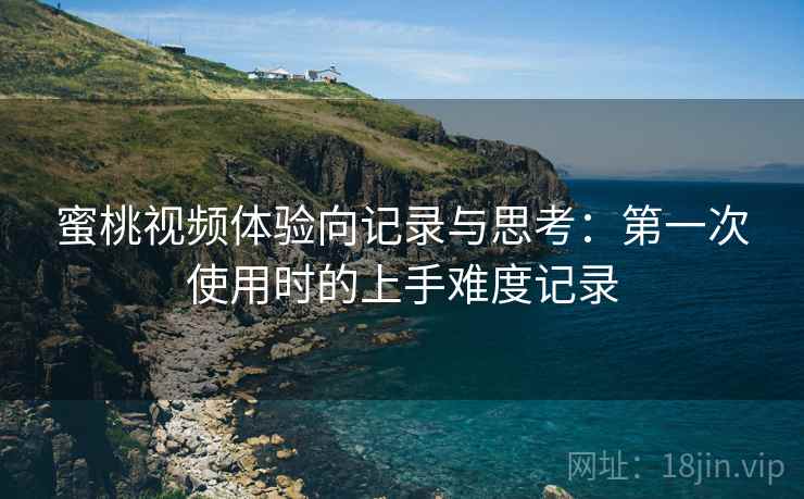 蜜桃视频体验向记录与思考：第一次使用时的上手难度记录