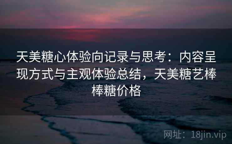 天美糖心体验向记录与思考：内容呈现方式与主观体验总结，天美糖艺棒棒糖价格