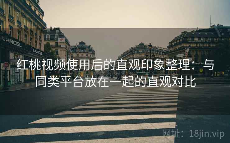 红桃视频使用后的直观印象整理:与同类平台放在一起的直观对比 红桃视频使用后的直观印象整理:与同类平台放在一起的直观对比