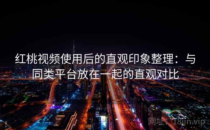 红桃视频使用后的直观印象整理:与同类平台放在一起的直观对比 红桃视频使用后的直观印象整理:与同类平台放在一起的直观对比