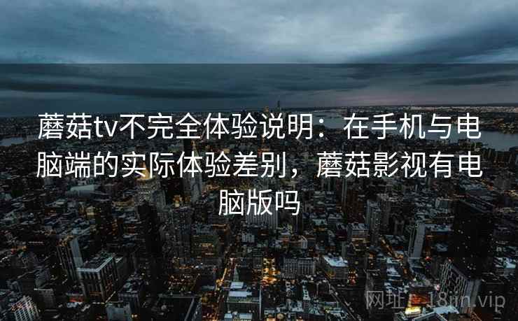 蘑菇tv不完全体验说明：在手机与电脑端的实际体验差别，蘑菇影视有电脑版吗