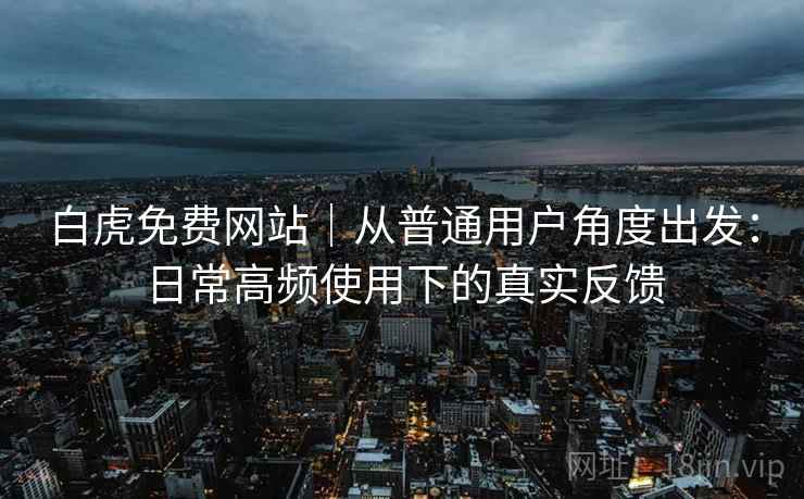 白虎免费网站｜从普通用户角度出发：日常高频使用下的真实反馈