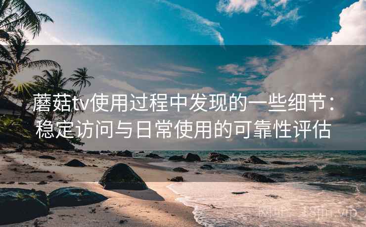 蘑菇tv使用过程中发现的一些细节：稳定访问与日常使用的可靠性评估