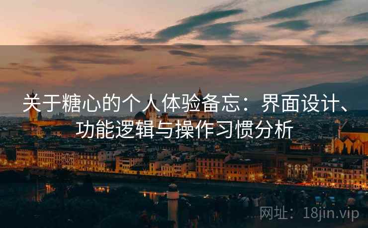关于糖心的个人体验备忘：界面设计、功能逻辑与操作习惯分析