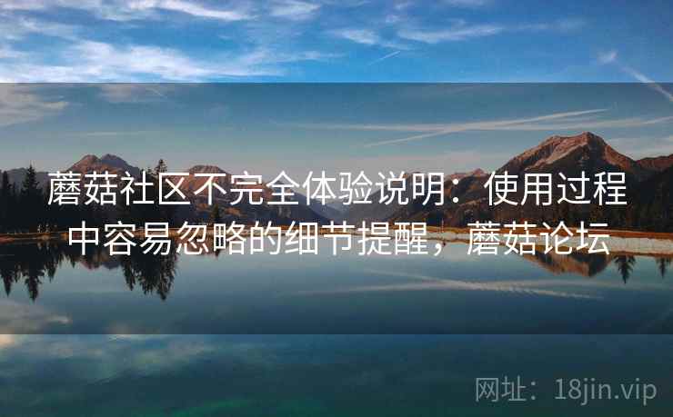 蘑菇社区不完全体验说明：使用过程中容易忽略的细节提醒，蘑菇论坛