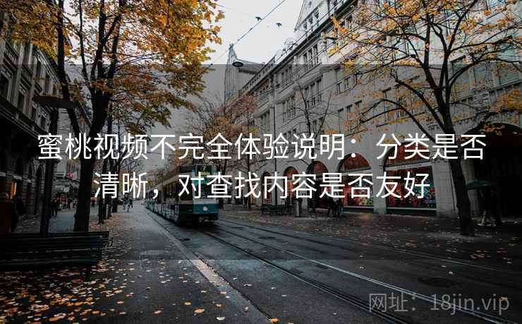 蜜桃视频不完全体验说明：分类是否清晰，对查找内容是否友好
